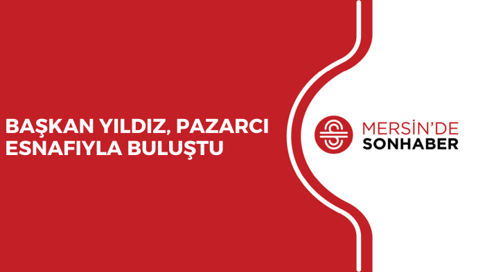 BAŞKAN YILDIZ, PAZARCI ESNAFIYLA BULUŞTU