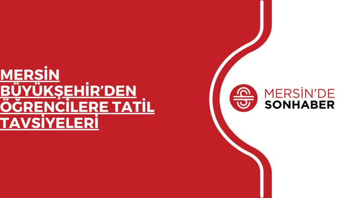 MERSİN BÜYÜKŞEHİR’DEN ÖĞRENCİLERE TATİL TAVSİYELERİ