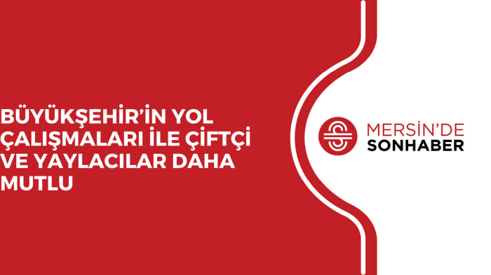 BÜYÜKŞEHİR’İN YOL ÇALIŞMALARI İLE ÇİFTÇİ VE YAYLACILAR DAHA MUTLU