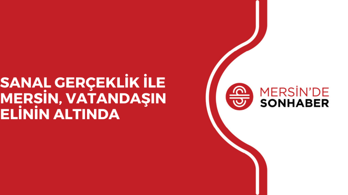 SANAL GERÇEKLİK İLE MERSİN, VATANDAŞIN ELİNİN ALTINDA