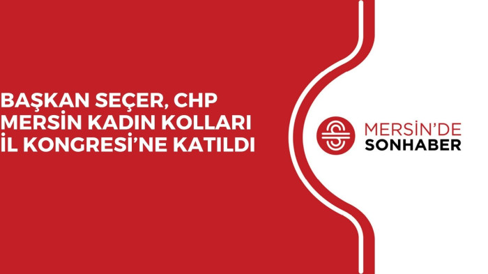 BAŞKAN SEÇER, CHP MERSİN KADIN KOLLARI İL KONGRESİ’NE KATILDI