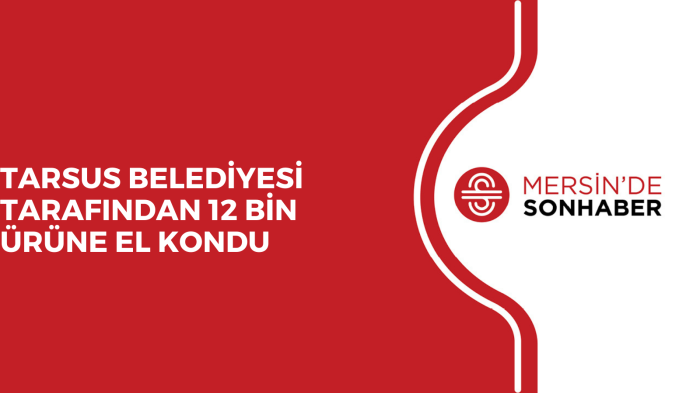 TARSUS BELEDİYESİ TARAFINDAN 12 BİN ÜRÜNE EL KONDU