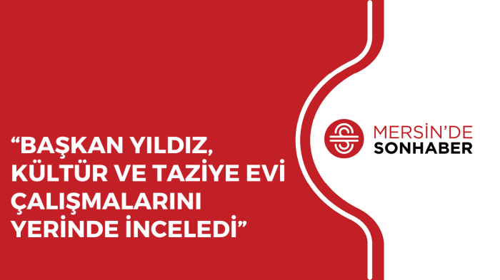 “BAŞKAN YILDIZ, KÜLTÜR VE TAZİYE EVİ ÇALIŞMALARINI YERİNDE İNCELEDİ”