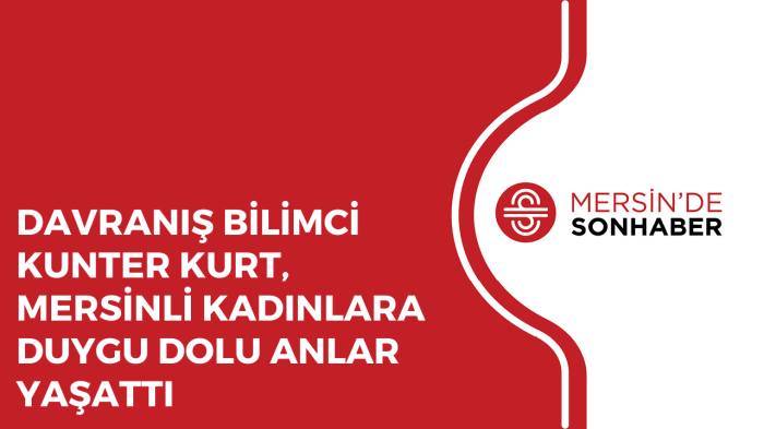 DAVRANIŞ BİLİMCİ KUNTER KURT, MERSİNLİ KADINLARA DUYGU DOLU ANLAR YAŞATTI