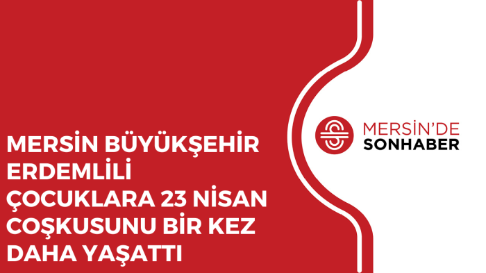 MERSİN BÜYÜKŞEHİR ERDEMLİLİ ÇOCUKLARA 23 NİSAN COŞKUSUNU BİR KEZ DAHA YAŞATTI