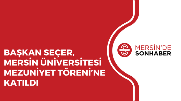 BAŞKAN SEÇER, MERSİN ÜNİVERSİTESİ MEZUNİYET TÖRENİ’NE KATILDI