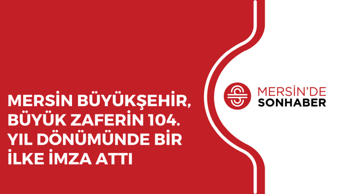 MERSİN BÜYÜKŞEHİR, BÜYÜK ZAFERİN 104. YIL DÖNÜMÜNDE BİR İLKE İMZA ATTI