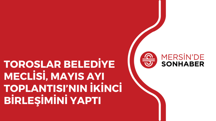 TOROSLAR BELEDİYE MECLİSİ, MAYIS AYI TOPLANTISI’NIN İKİNCİ BİRLEŞİMİNİ YAPTI