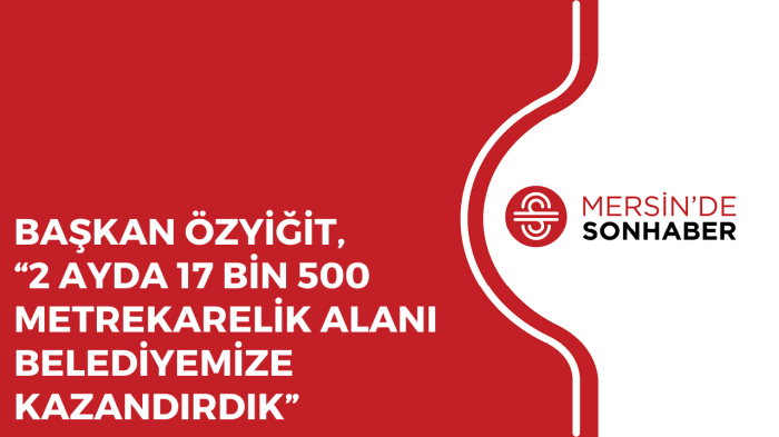 BAŞKAN ÖZYİĞİT, “2 AYDA 17 BİN 500 METREKARELİK ALANI BELEDİYEMİZE KAZANDIRDIK”