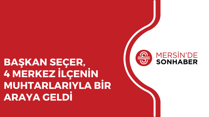 BAŞKAN SEÇER, 4 MERKEZ İLÇENİN MUHTARLARIYLA BİR ARAYA GELDİ