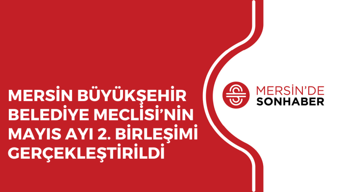 MERSİN BÜYÜKŞEHİR BELEDİYE MECLİSİ’NİN MAYIS AYI 2. BİRLEŞİMİ GERÇEKLEŞTİRİLDİ