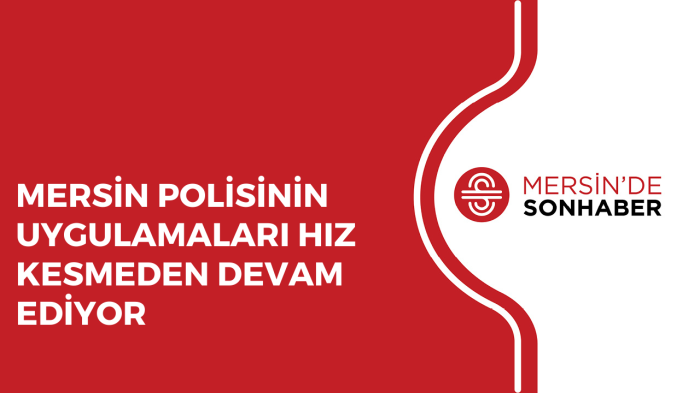 MERSİN POLİSİNİN UYGULAMALARI HIZ KESMEDEN DEVAM EDİYOR