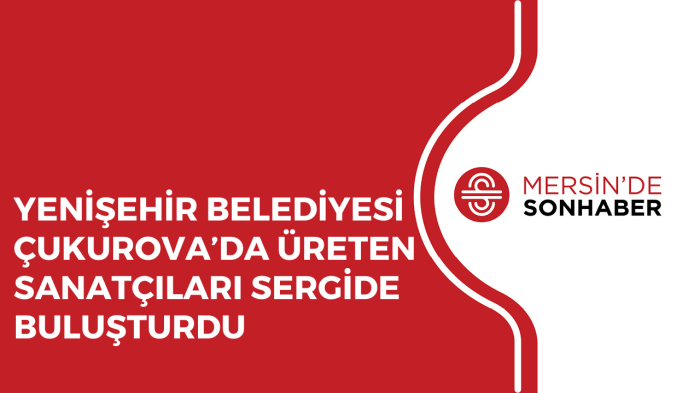 YENİŞEHİR BELEDİYESİ ÇUKUROVA’DA ÜRETEN SANATÇILARI SERGİDE BULUŞTURDU