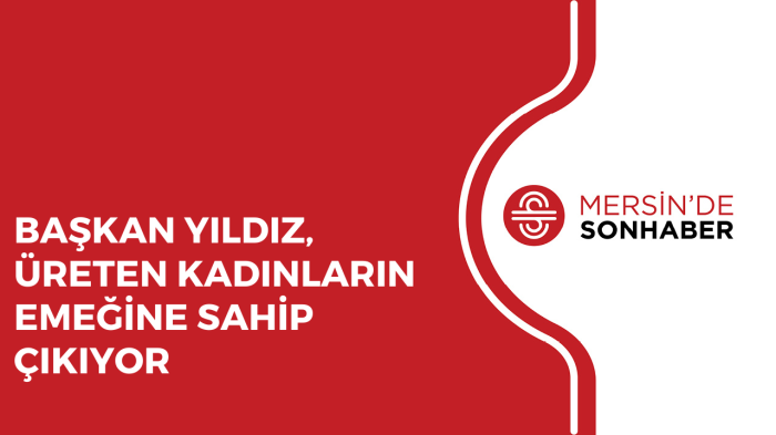 BAŞKAN YILDIZ, ÜRETEN KADINLARIN EMEĞİNE SAHİP ÇIKIYOR