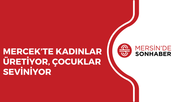 MERCEK’TE KADINLAR ÜRETİYOR, ÇOCUKLAR SEVİNİYOR