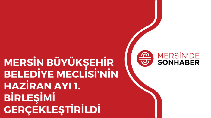 MERSİN BÜYÜKŞEHİR BELEDİYE MECLİSİ’NİN HAZİRAN AYI 1. BİRLEŞİMİ GERÇEKLEŞTİRİLDİ