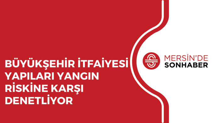 BÜYÜKŞEHİR İTFAİYESİ YAPILARI YANGIN RİSKİNE KARŞI DENETLİYOR