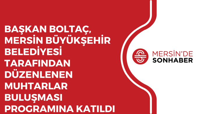 BOLTAÇ, MERSİN BÜYÜKŞEHİR BELEDİYESİ TARAFINDAN DÜZENLENEN MUHTARLAR BULUŞMASI PROGRAMINA KATILDI