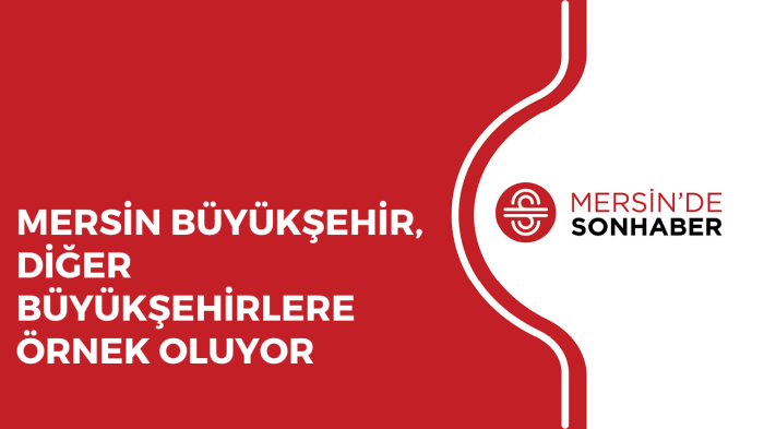 MERSİN BÜYÜKŞEHİR, DİĞER BÜYÜKŞEHİRLERE ÖRNEK OLUYOR