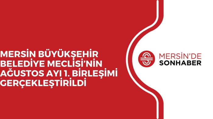 MERSİN BÜYÜKŞEHİR BELEDİYE MECLİSİ’NİN AĞUSTOS AYI 1. BİRLEŞİMİ GERÇEKLEŞTİRİLDİ