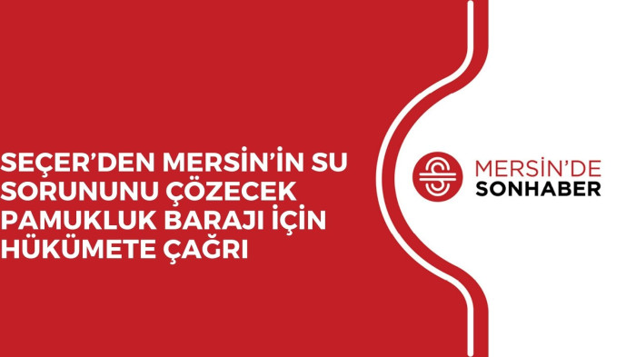 SEÇER’DEN MERSİN’İN SU SORUNUNU ÇÖZECEK PAMUKLUK BARAJI İÇİN HÜKÜMETE ÇAĞRI