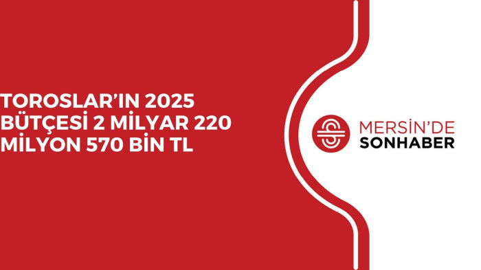 TOROSLAR’IN 2025 BÜTÇESİ 2 MİLYAR 220 MİLYON 570 BİN TL