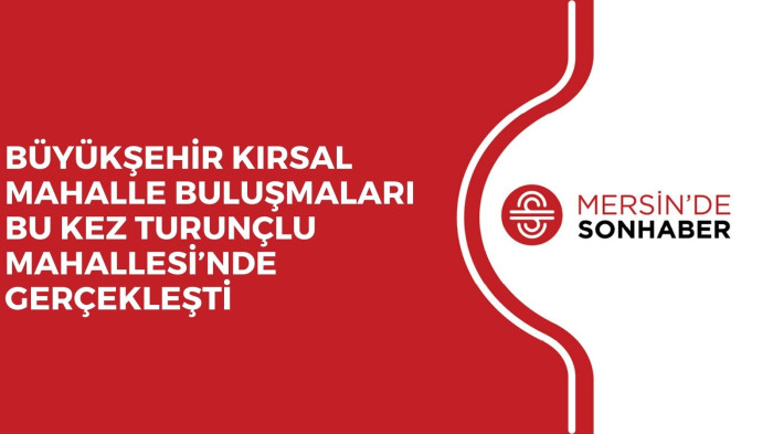 BÜYÜKŞEHİR KIRSAL MAHALLE BULUŞMALARI BU KEZ TURUNÇLU MAHALLESİ’NDE GERÇEKLEŞTİ