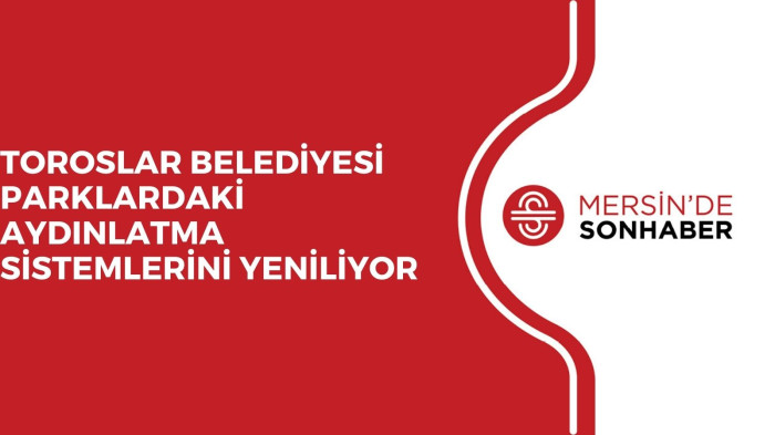 TOROSLAR BELEDİYESİ PARKLARDAKİ AYDINLATMA SİSTEMLERİNİ YENİLİYOR