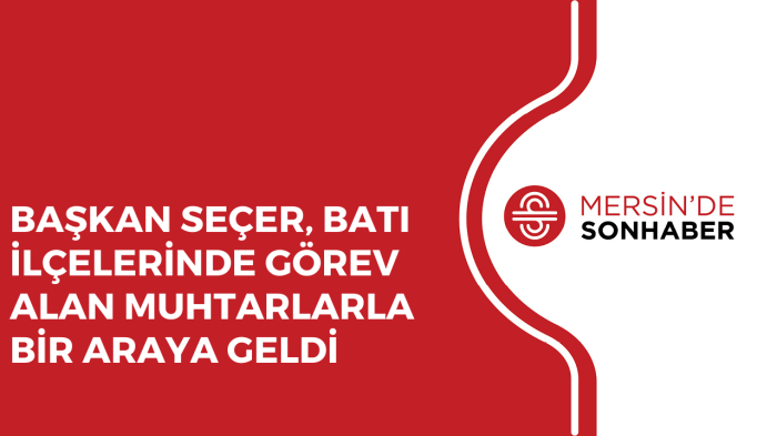 BAŞKAN SEÇER, BATI İLÇELERİNDE GÖREV ALAN MUHTARLARLA BİR ARAYA GELDİ