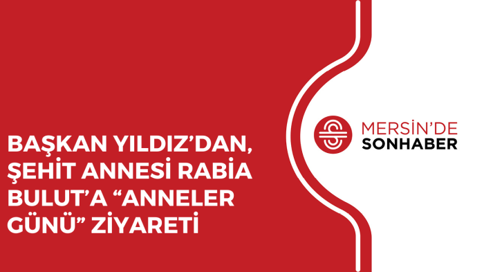 BAŞKAN YILDIZ’DAN, ŞEHİT ANNESİ RABİA BULUT’A “ANNELER GÜNÜ” ZİYARETİ