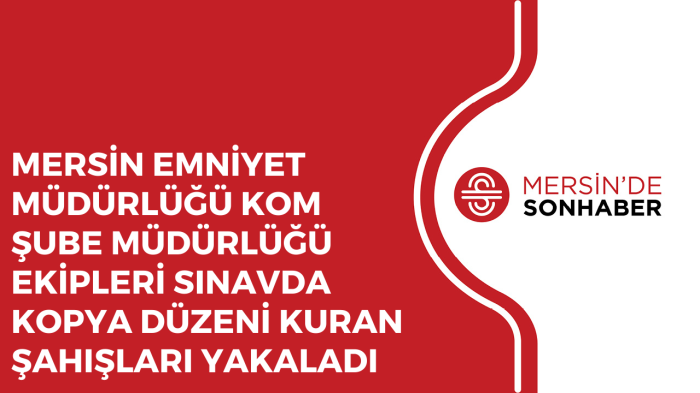 MERSİN EMNİYET MÜDÜRLÜĞÜ KOM ŞUBE MÜDÜRLÜĞÜ EKİPLERİ SINAVDA KOPYA DÜZENİ KURAN ŞAHIŞLARI YAKALADI