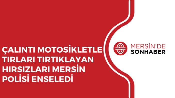 ÇALINTI MOTOSİKLETLE TIRLARI TIRTIKLAYAN HIRSIZLARI MERSİN POLİSİ ENSELEDİ