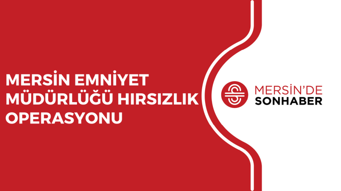 MERSİN EMNİYET MÜDÜRLÜĞÜ HIRSIZLIK OPERASYONU