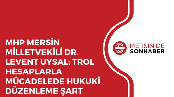 MHP MERSİN MİLLETVEKİLİ DR. LEVENT UYSAL: TROL HESAPLARLA MÜCADELEDE HUKUKİ DÜZENLEME ŞART  