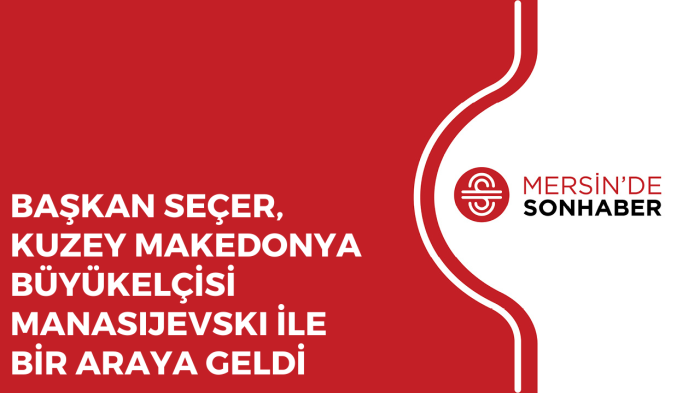 BAŞKAN SEÇER, KUZEY MAKEDONYA BÜYÜKELÇİSİ MANASIJEVSKI İLE BİR ARAYA GELDİ