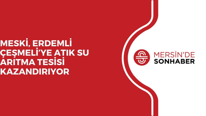 MESKİ, ERDEMLİ ÇEŞMELİ’YE ATIK SU ARITMA TESİSİ KAZANDIRIYOR