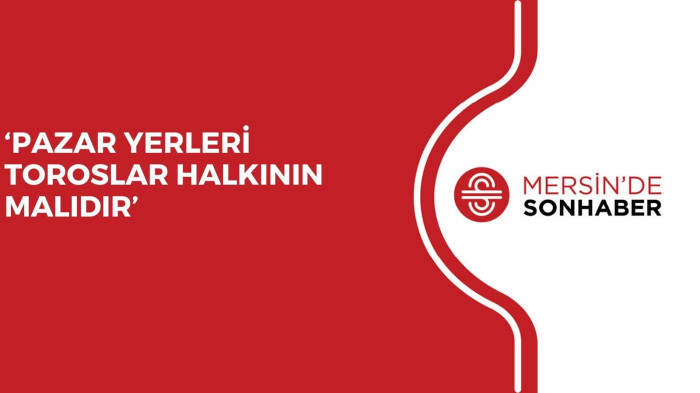 ‘PAZAR YERLERİ TOROSLAR HALKININ MALIDIR’