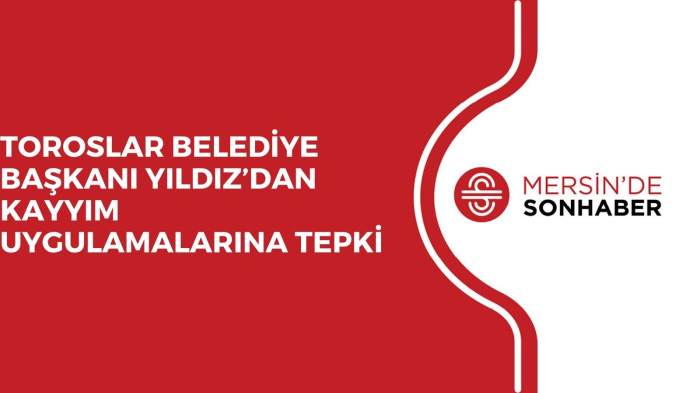 TOROSLAR BELEDİYE BAŞKANI YILDIZ’DAN KAYYIM UYGULAMALARINA TEPKİ