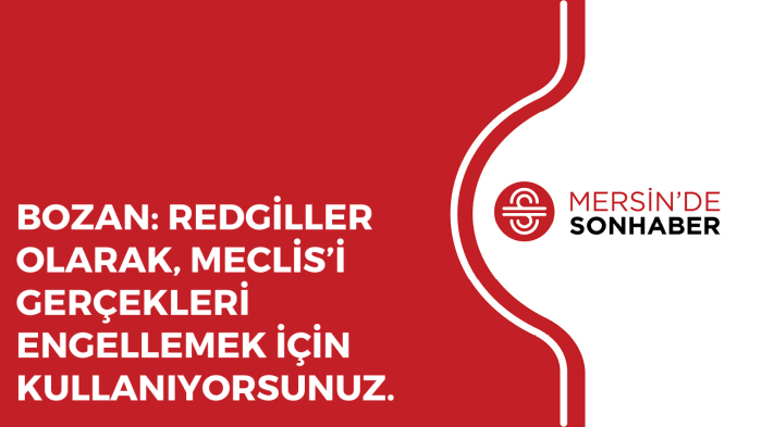 BOZAN: REDGİLLER OLARAK, MECLİS’İ GERÇEKLERİ ENGELLEMEK İÇİN KULLANIYORSUNUZ.