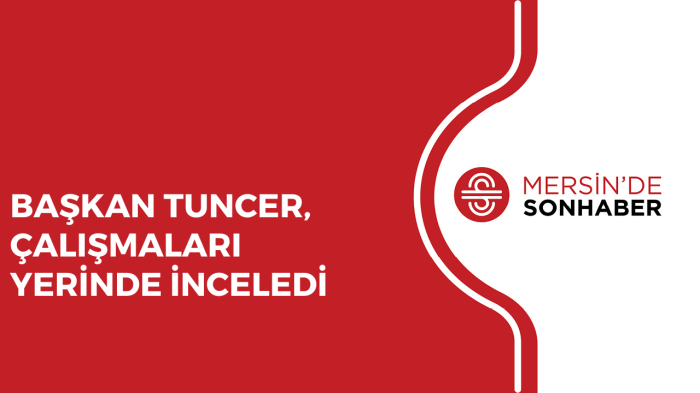 BAŞKAN TUNCER, ÇALIŞMALARI YERİNDE İNCELEDİ