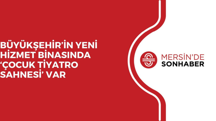 BÜYÜKŞEHİR’İN YENİ HİZMET BİNASINDA ‘ÇOCUK TİYATRO SAHNESİ’ VAR 