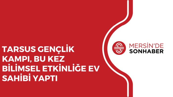 TARSUS GENÇLİK KAMPI, BU KEZ BİLİMSEL ETKİNLİĞE EV SAHİBİ YAPTI