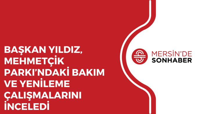 BAŞKAN YILDIZ, MEHMETÇİK PARKI’NDAKİ BAKIM VE YENİLEME ÇALIŞMALARINI İNCELEDİ