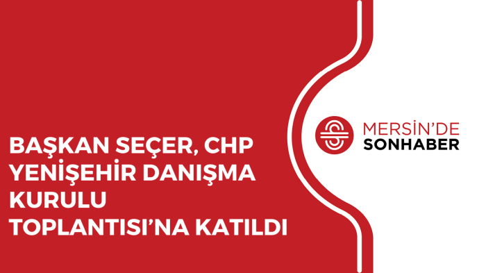 BAŞKAN SEÇER, CHP YENİŞEHİR DANIŞMA KURULU TOPLANTISI’NA KATILDI