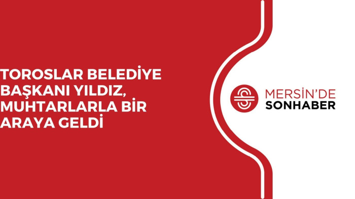 TOROSLAR BELEDİYE BAŞKANI YILDIZ, MUHTARLARLA BİR ARAYA GELDİ