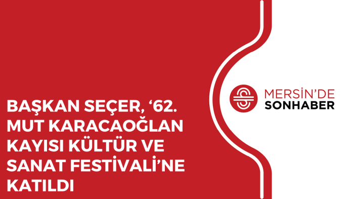 BAŞKAN SEÇER, ‘62 MUT KARACAOĞLAN KAYISI KÜLTÜR VE SANAT FESTİVALİ’NE KATILDI