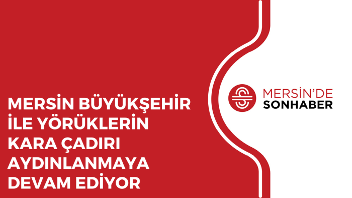 MERSİN BÜYÜKŞEHİR İLE YÖRÜKLERİN KARA ÇADIRI AYDINLANMAYA DEVAM EDİYOR