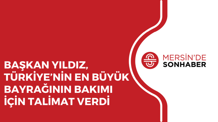 BAŞKAN YILDIZ, TÜRKİYE’NİN EN BÜYÜK BAYRAĞININ BAKIMI İÇİN TALİMAT VERDİ