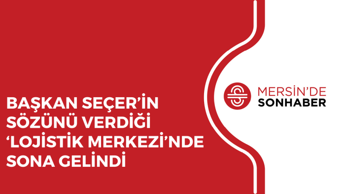 BAŞKAN SEÇER’İN SÖZÜNÜ VERDİĞİ ‘LOJİSTİK MERKEZİ’NDE SONA GELİNDİ