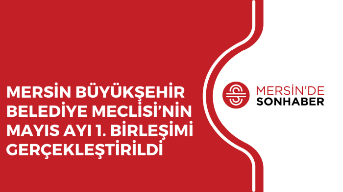 MERSİN BÜYÜKŞEHİR BELEDİYE MECLİSİ’NİN MAYIS AYI 1. BİRLEŞİMİ GERÇEKLEŞTİRİLDİ